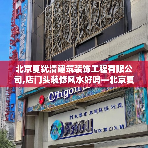 北京夏犹清建筑装饰工程有限公司,店门头装修风水好吗—北京夏犹清建筑装饰工程有限公司258.a134b135c138fgy.145dsfds