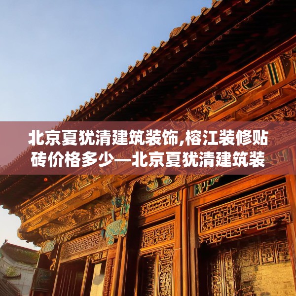 北京夏犹清建筑装饰,榕江装修贴砖价格多少—北京夏犹清建筑装饰280.a156b157c160fgy.167sdA