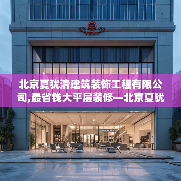 北京夏犹清建筑装饰工程有限公司,最省钱大平层装修—北京夏犹清建筑装饰工程有限公司155.a31b32c35fgy.42cvcx