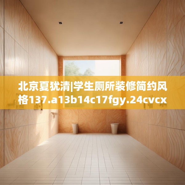 北京夏犹清|学生厕所装修简约风格137.a13b14c17fgy.24cvcx