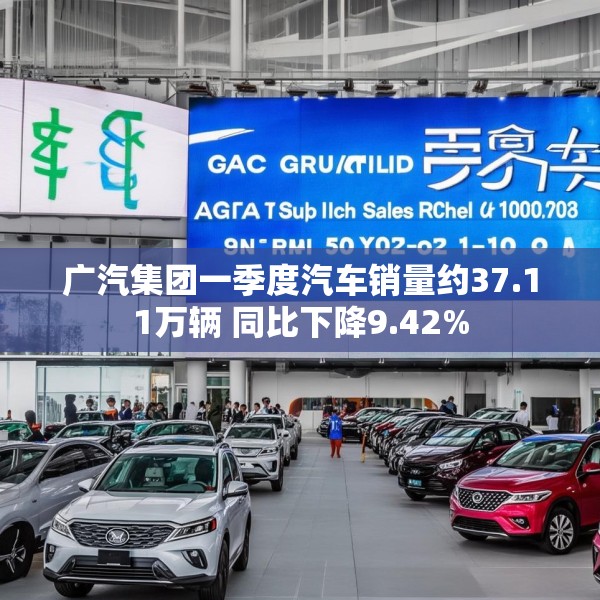 广汽集团一季度汽车销量约37.11万辆 同比下降9.42%