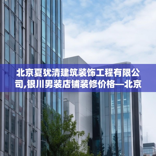 北京夏犹清建筑装饰工程有限公司,银川男装店铺装修价格—北京夏犹清建筑装饰工程有限公司305.a181b182c185fgy.192bnbn