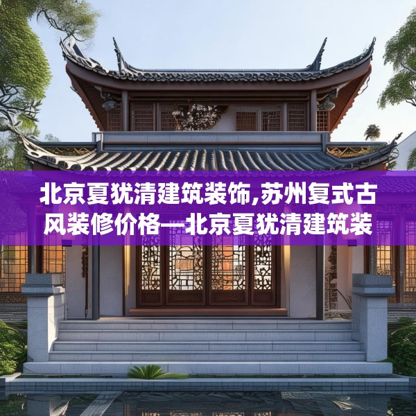 北京夏犹清建筑装饰,苏州复式古风装修价格—北京夏犹清建筑装饰341.a217b218c221fgy.228bnbn
