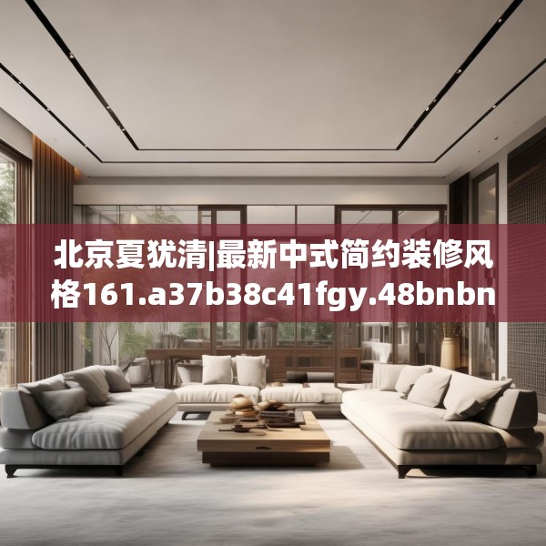 北京夏犹清|最新中式简约装修风格161.a37b38c41fgy.48bnbn