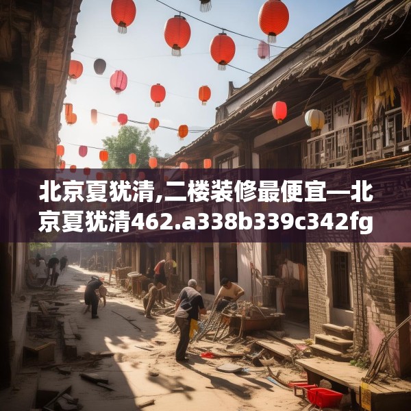北京夏犹清,二楼装修最便宜—北京夏犹清462.a338b339c342fgy.349lkjl
