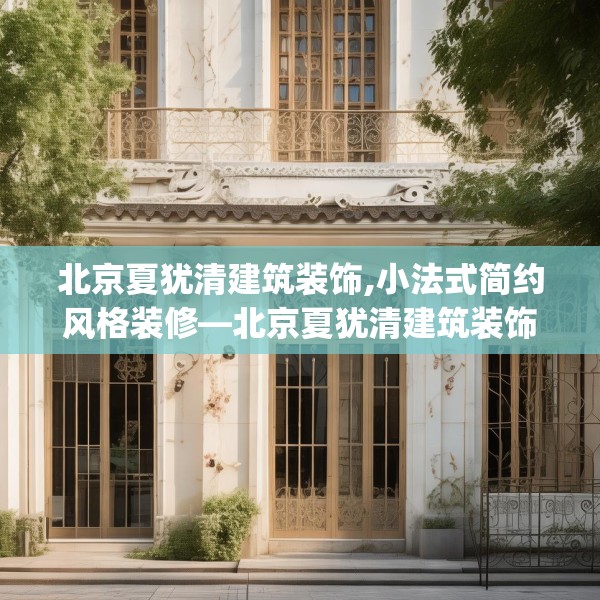 北京夏犹清建筑装饰,小法式简约风格装修—北京夏犹清建筑装饰160.a36b37c40fgy.47dewqe
