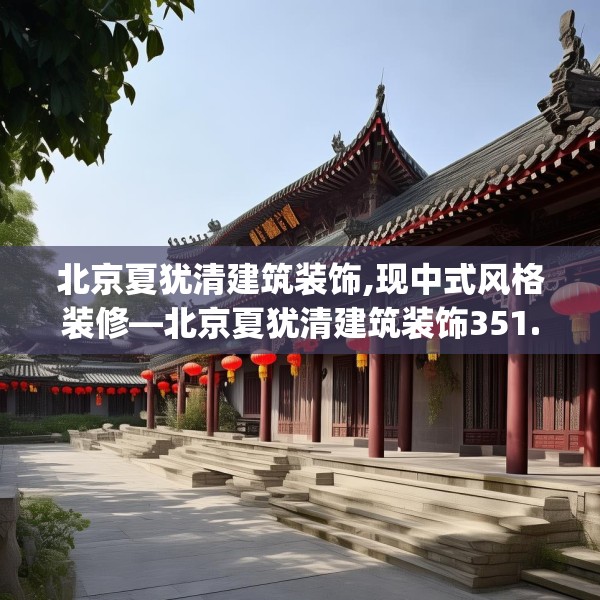 北京夏犹清建筑装饰,现中式风格装修—北京夏犹清建筑装饰351.a227b228c231fgy.238fghfd