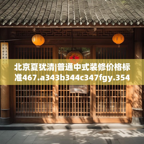 北京夏犹清|普通中式装修价格标准467.a343b344c347fgy.354bnbn