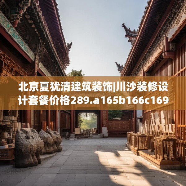 北京夏犹清建筑装饰|川沙装修设计套餐价格289.a165b166c169fgy.176jhhj