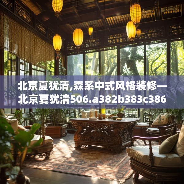 北京夏犹清,森系中式风格装修—北京夏犹清506.a382b383c386fgy.39376663