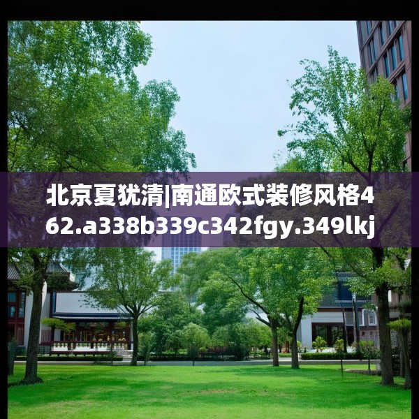 北京夏犹清|南通欧式装修风格462.a338b339c342fgy.349lkjl