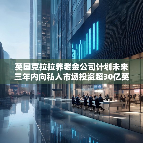 英国克拉拉养老金公司计划未来三年内向私人市场投资超30亿英镑
