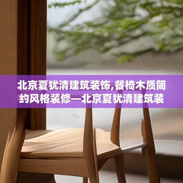 北京夏犹清建筑装饰,餐椅木质简约风格装修—北京夏犹清建筑装饰252.a128b129c132fgy.139nbn