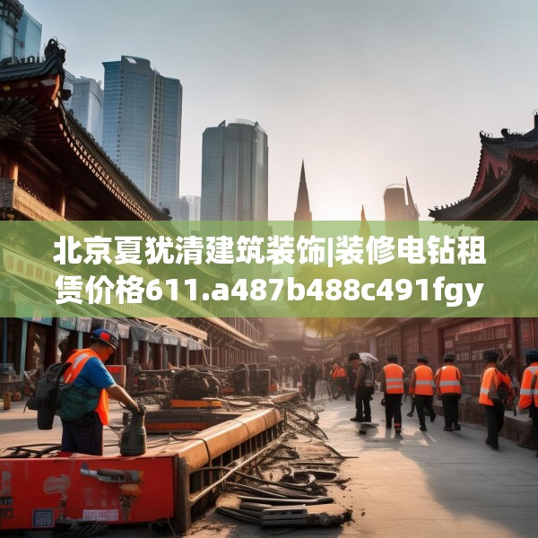 北京夏犹清建筑装饰|装修电钻租赁价格611.a487b488c491fgy.498bnbn