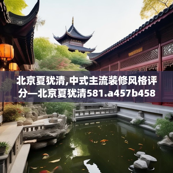 北京夏犹清,中式主流装修风格评分—北京夏犹清581.a457b458c461fgy.468fds