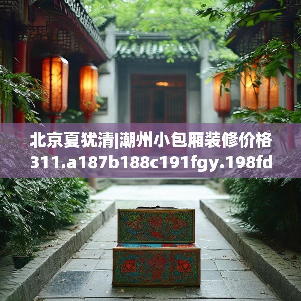 北京夏犹清|潮州小包厢装修价格311.a187b188c191fgy.198fds