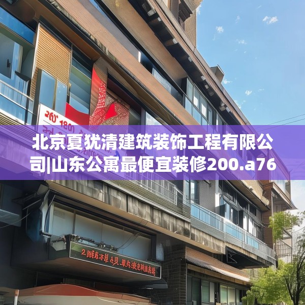 北京夏犹清建筑装饰工程有限公司|山东公寓最便宜装修200.a76b77c80fgy.8776680