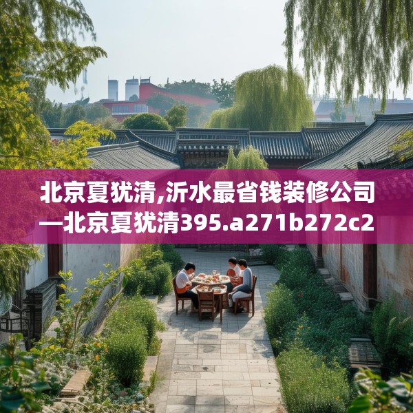 北京夏犹清,沂水最省钱装修公司—北京夏犹清395.a271b272c275fgy.282bnbn