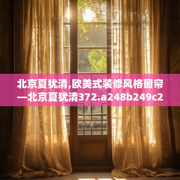 北京夏犹清,欧美式装修风格窗帘—北京夏犹清372.a248b249c252fgy.259lkjl