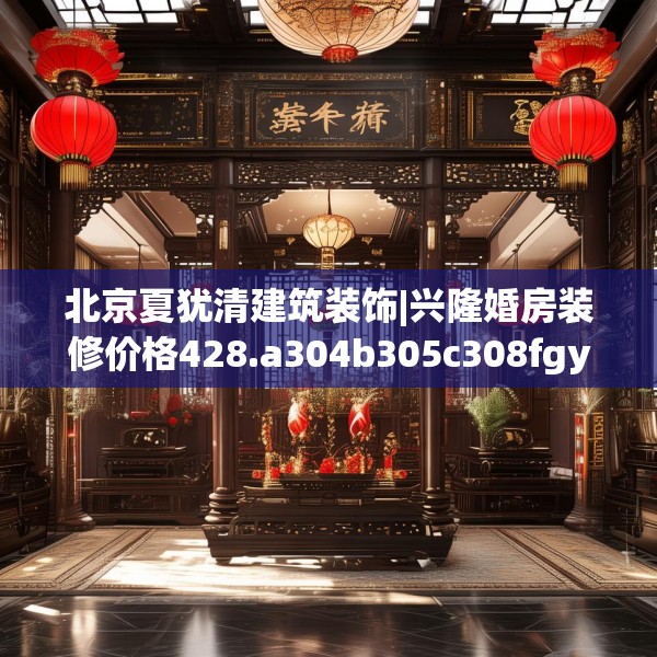 北京夏犹清建筑装饰|兴隆婚房装修价格428.a304b305c308fgy.315xczxv