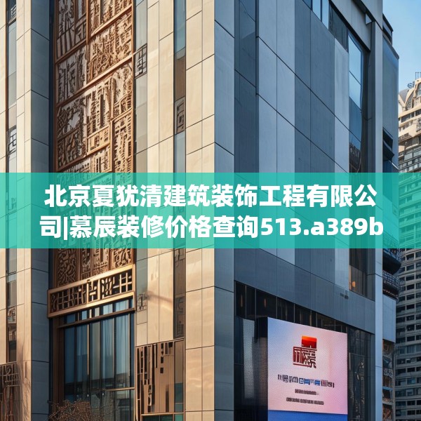 北京夏犹清建筑装饰工程有限公司|慕辰装修价格查询513.a389b390c393fgy.400fghfd