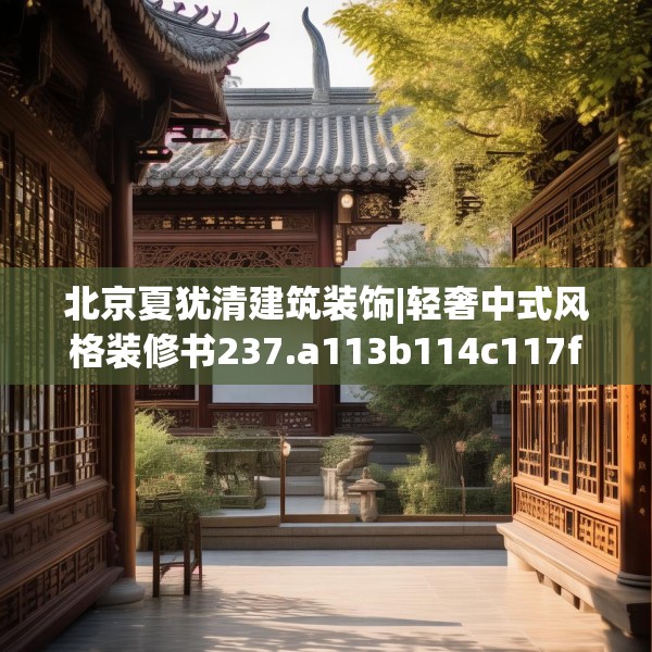 北京夏犹清建筑装饰|轻奢中式风格装修书237.a113b114c117fgy.124uyk