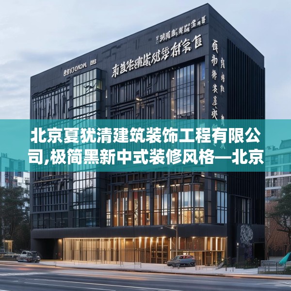 北京夏犹清建筑装饰工程有限公司,极简黑新中式装修风格—北京夏犹清建筑装饰工程有限公司285.a161b162c165fgy.172fhsg