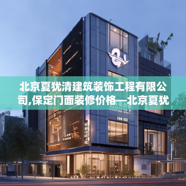 北京夏犹清建筑装饰工程有限公司,保定门面装修价格—北京夏犹清建筑装饰工程有限公司301.a177b178c181fgy.188poiy