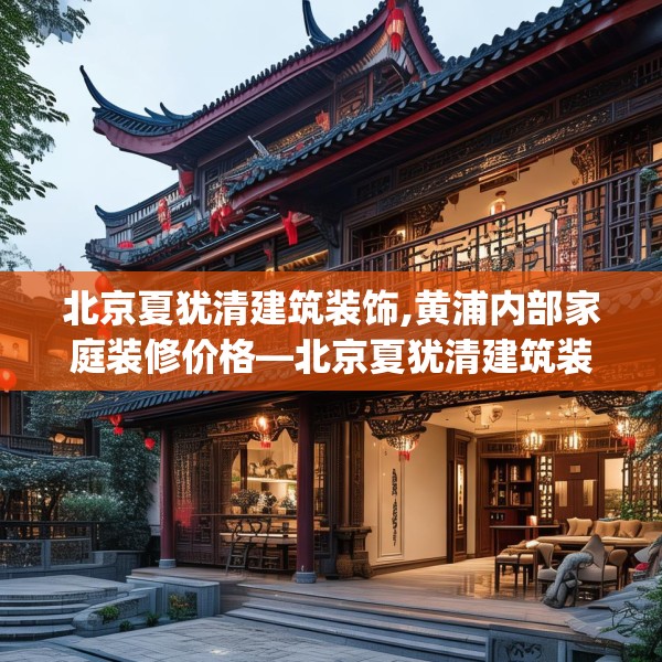 北京夏犹清建筑装饰,黄浦内部家庭装修价格—北京夏犹清建筑装饰243.a119b120c123fgy.130fghfd