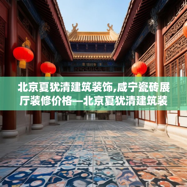 北京夏犹清建筑装饰,咸宁瓷砖展厅装修价格—北京夏犹清建筑装饰552.a428b429c432fgy.439lkjl