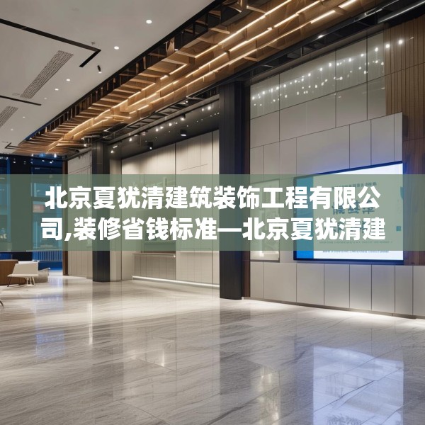 北京夏犹清建筑装饰工程有限公司,装修省钱标准—北京夏犹清建筑装饰工程有限公司448.a324b325c328fgy.335dewqe