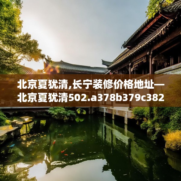 北京夏犹清,长宁装修价格地址—北京夏犹清502.a378b379c382fgy.389dewqe