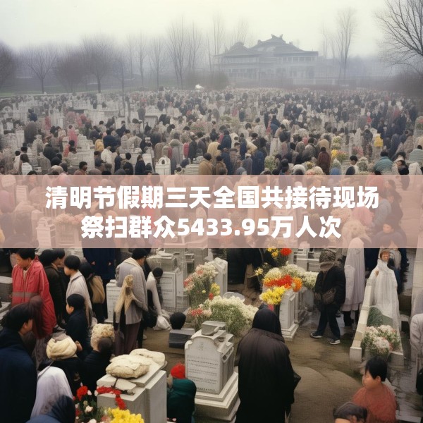 清明节假期三天全国共接待现场祭扫群众5433.95万人次