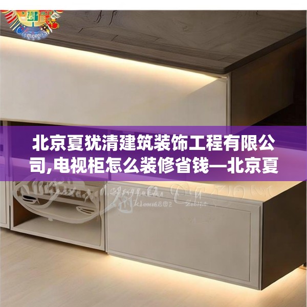 北京夏犹清建筑装饰工程有限公司,电视柜怎么装修省钱—北京夏犹清建筑装饰工程有限公司257.a133b134c137fgy.144fds