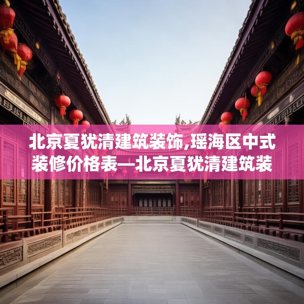北京夏犹清建筑装饰,瑶海区中式装修价格表—北京夏犹清建筑装饰297.a173b174c177fgy.184fghfd