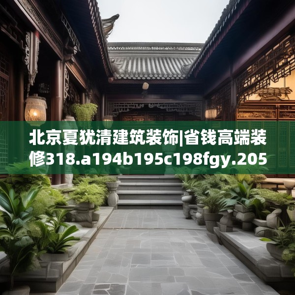 北京夏犹清建筑装饰|省钱高端装修318.a194b195c198fgy.205lkjl