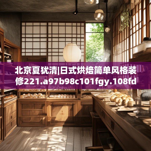 北京夏犹清|日式烘焙简单风格装修221.a97b98c101fgy.108fds