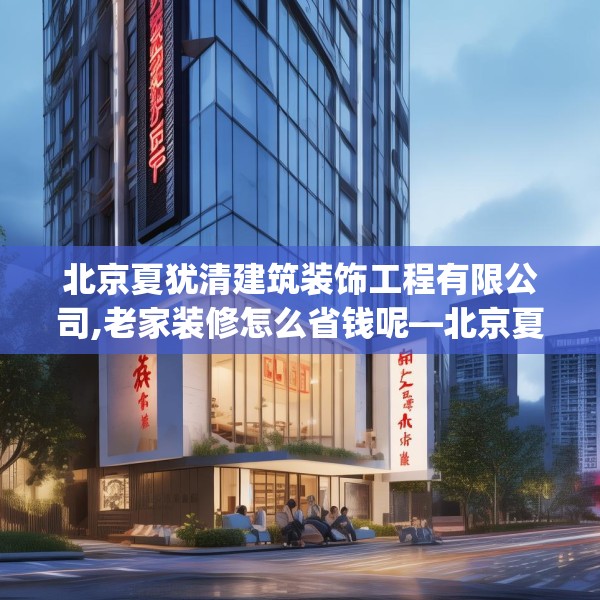 北京夏犹清建筑装饰工程有限公司,老家装修怎么省钱呢—北京夏犹清建筑装饰工程有限公司426.a302b303c306fgy.313lkjl