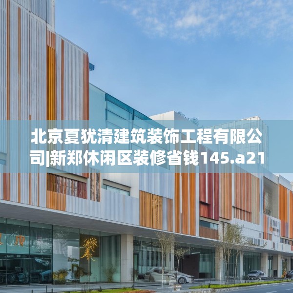 北京夏犹清建筑装饰工程有限公司|新郑休闲区装修省钱145.a21b22c25fgy.32jhhj