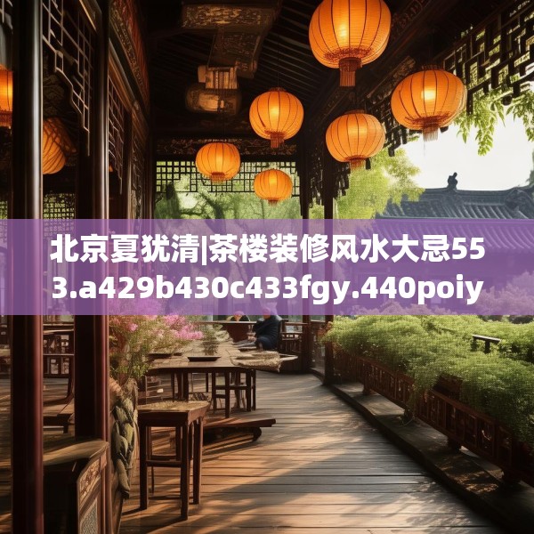 北京夏犹清|茶楼装修风水大忌553.a429b430c433fgy.440poiy