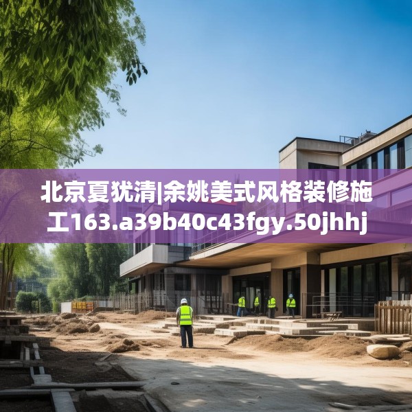 北京夏犹清|余姚美式风格装修施工163.a39b40c43fgy.50jhhj