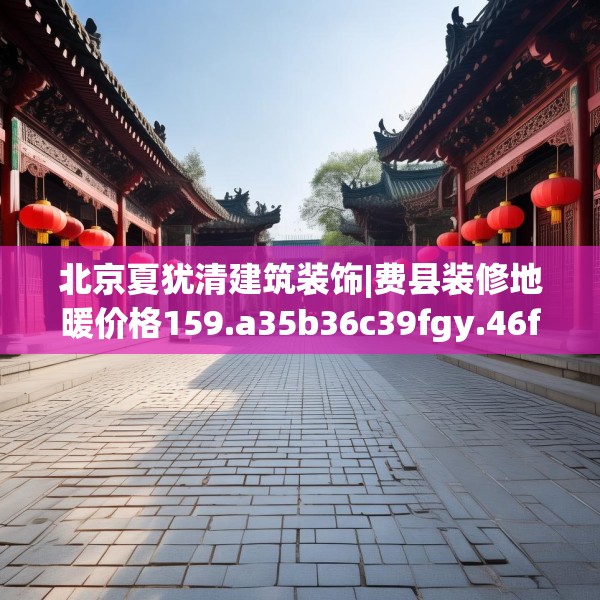 北京夏犹清建筑装饰|费县装修地暖价格159.a35b36c39fgy.46fhsg