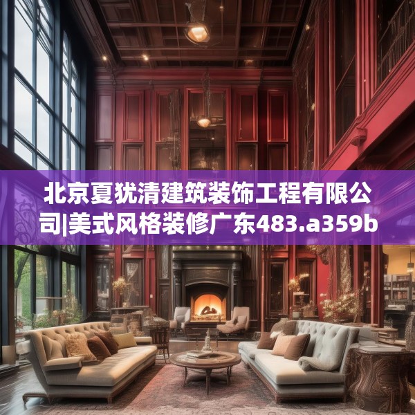 北京夏犹清建筑装饰工程有限公司|美式风格装修广东483.a359b360c363fgy.370fhsg