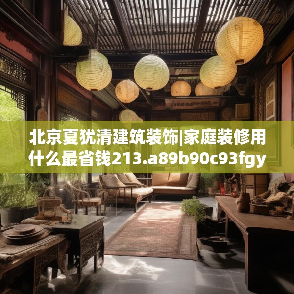 北京夏犹清建筑装饰|家庭装修用什么最省钱213.a89b90c93fgy.100fhsg