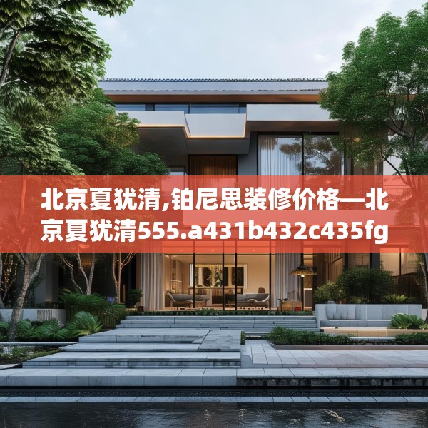 北京夏犹清,铂尼思装修价格—北京夏犹清555.a431b432c435fgy.442fhsg