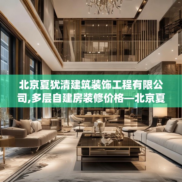 北京夏犹清建筑装饰工程有限公司,多层自建房装修价格—北京夏犹清建筑装饰工程有限公司532.a408b409c412fgy.419sdA