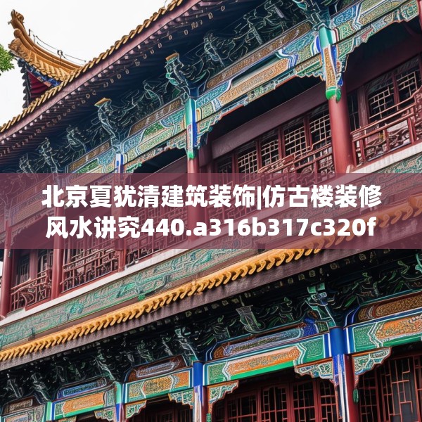 北京夏犹清建筑装饰|仿古楼装修风水讲究440.a316b317c320fgy.327wew