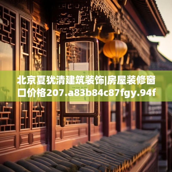 北京夏犹清建筑装饰|房屋装修窗口价格207.a83b84c87fgy.94fghfd