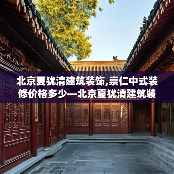 北京夏犹清建筑装饰,崇仁中式装修价格多少—北京夏犹清建筑装饰516.a392b393c396fgy.403lkjl