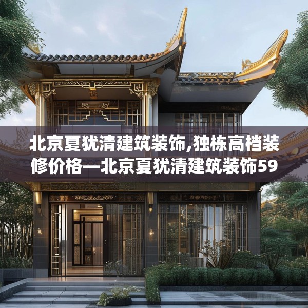 北京夏犹清建筑装饰,独栋高档装修价格—北京夏犹清建筑装饰596.a472b473c476fgy.48376658